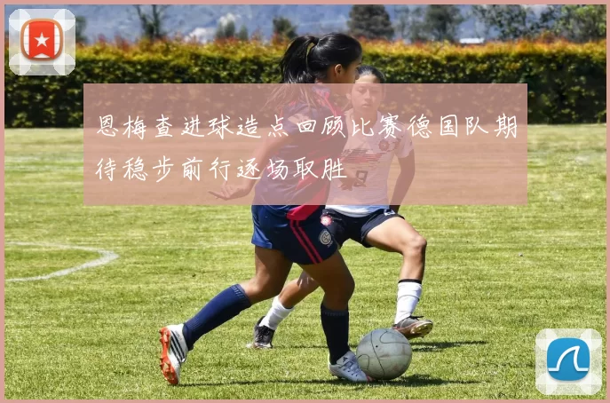 恩梅查进球造点回顾比赛德国队期待稳步前行逐场取胜