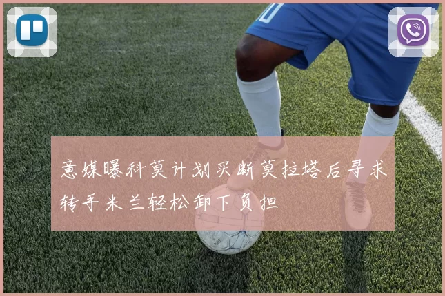 意媒曝科莫计划买断莫拉塔后寻求转手米兰轻松卸下负担