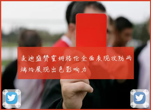 麦迪盛赞霍姆格伦全面表现攻防两端均展现出色影响力