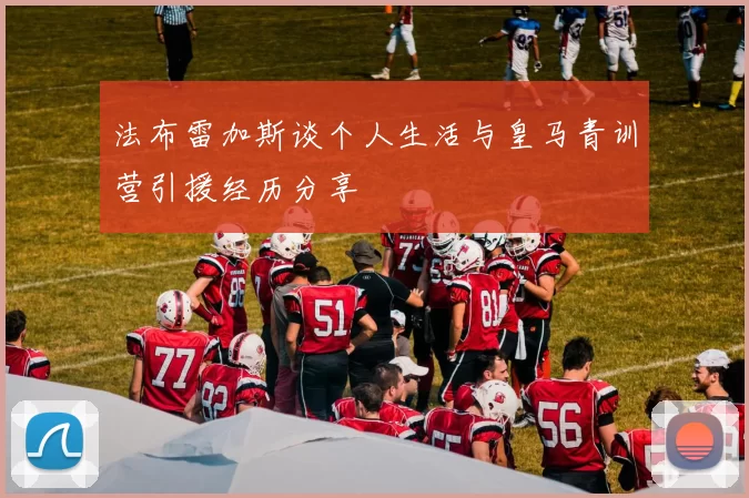 法布雷加斯谈个人生活与皇马青训营引援经历分享