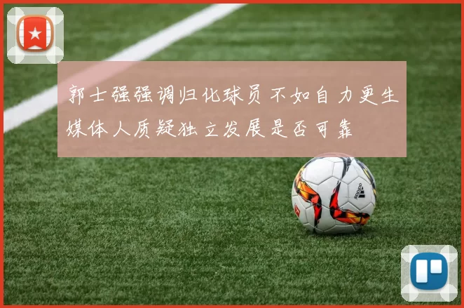 郭士强强调归化球员不如自力更生媒体人质疑独立发展是否可靠