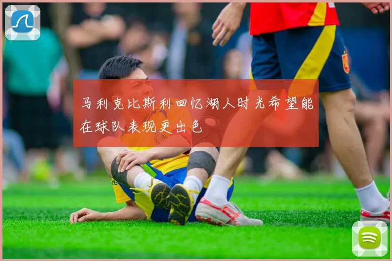 马利克比斯利回忆湖人时光希望能在球队表现更出色