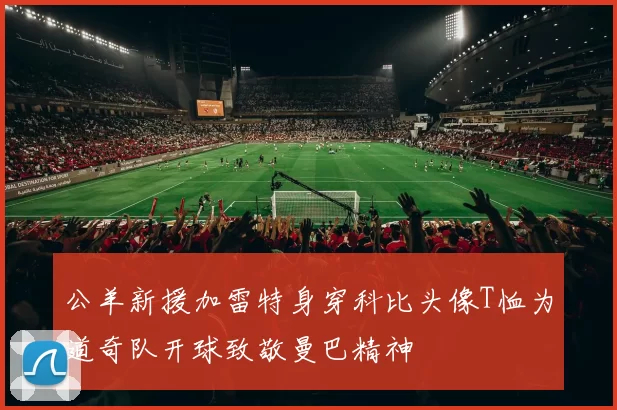 公羊新援加雷特身穿科比头像T恤为道奇队开球致敬曼巴精神
