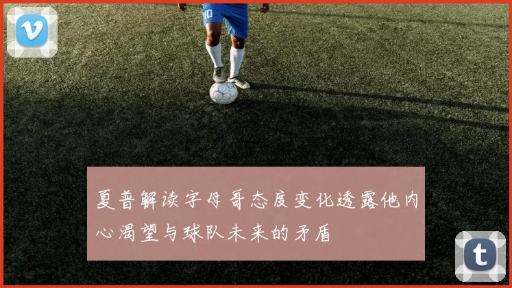 夏普解读字母哥态度变化透露他内心渴望与球队未来的矛盾