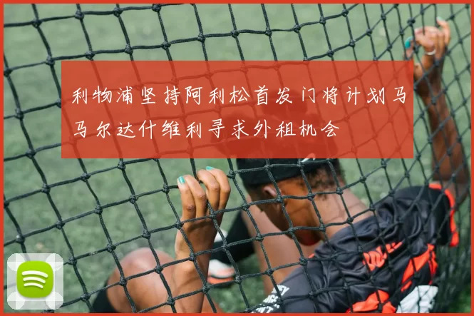 利物浦坚持阿利松首发门将计划马马尔达什维利寻求外租机会
