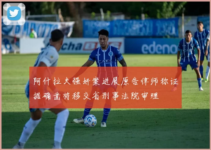 阿什拉夫强奸案进展原告律师称证据确凿将移交省刑事法院审理