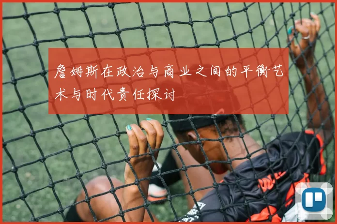 詹姆斯在政治与商业之间的平衡艺术与时代责任探讨