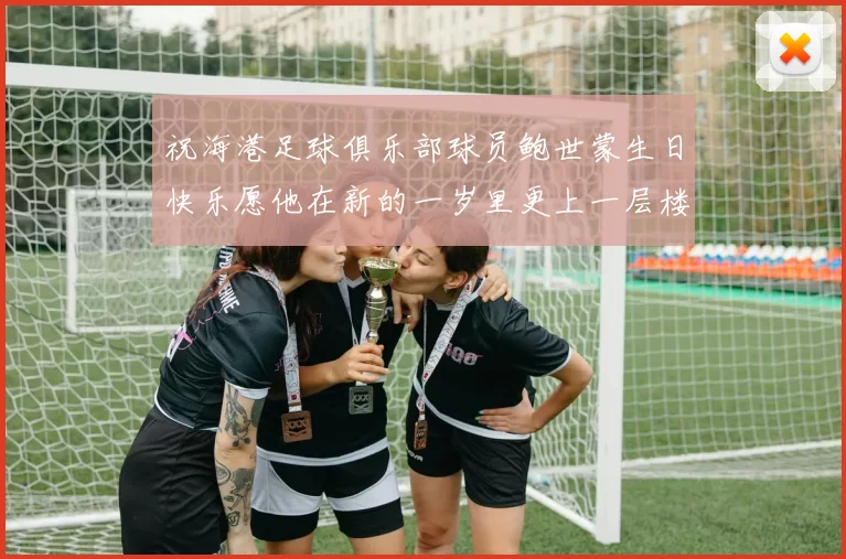 祝海港足球俱乐部球员鲍世蒙生日快乐愿他在新的一岁里更上一层楼