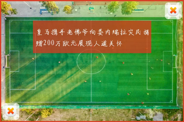 皇马携手老佛爷向委内瑞拉灾民捐赠200万欧元展现人道关怀
