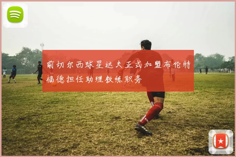 前切尔西球星达夫正式加盟布伦特福德担任助理教练职务