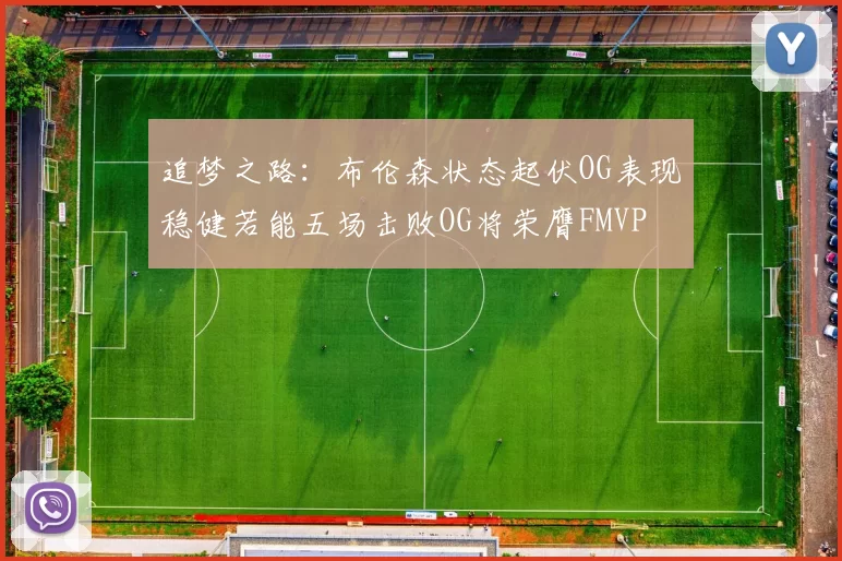 追梦之路：布伦森状态起伏OG表现稳健若能五场击败OG将荣膺FMVP