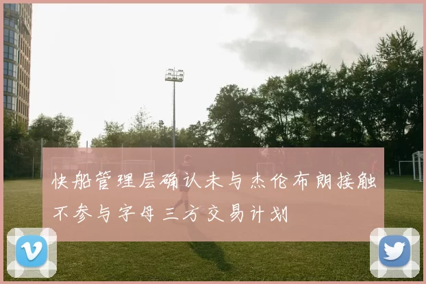 快船管理层确认未与杰伦布朗接触不参与字母三方交易计划