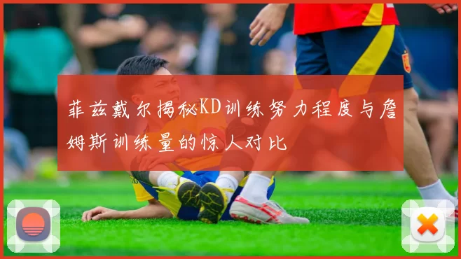 菲兹戴尔揭秘KD训练努力程度与詹姆斯训练量的惊人对比