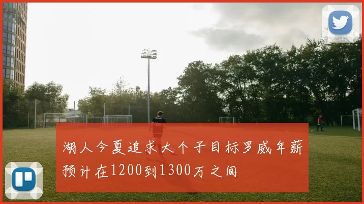湖人今夏追求大个子目标罗威年薪预计在1200到1300万之间
