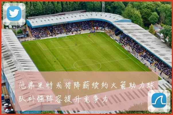 范弗里特或将降薪续约火箭助力球队补强阵容提升竞争力